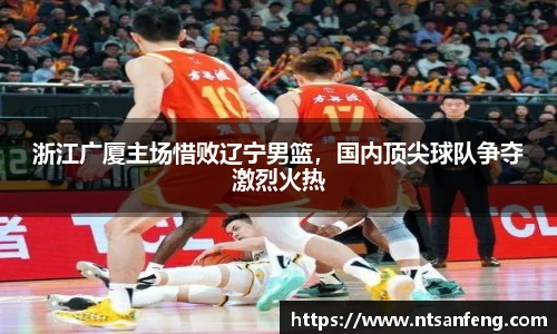 浙江广厦主场惜败辽宁男篮，国内顶尖球队争夺激烈火热