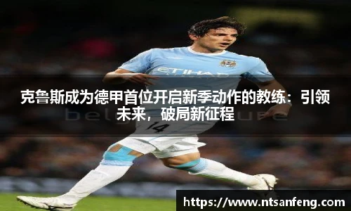 克鲁斯成为德甲首位开启新季动作的教练：引领未来，破局新征程