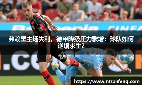 弗赖堡主场失利，德甲降级压力骤增：球队如何逆境求生？