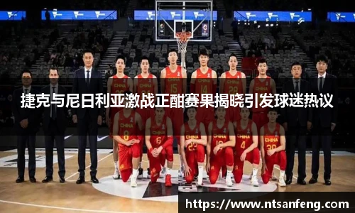 捷克与尼日利亚激战正酣赛果揭晓引发球迷热议