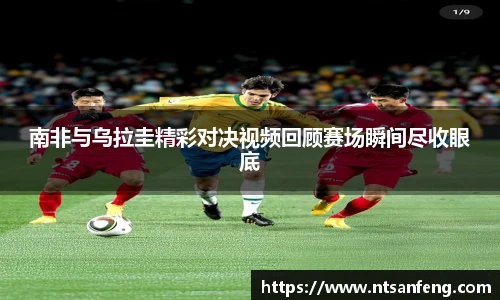 南非与乌拉圭精彩对决视频回顾赛场瞬间尽收眼底