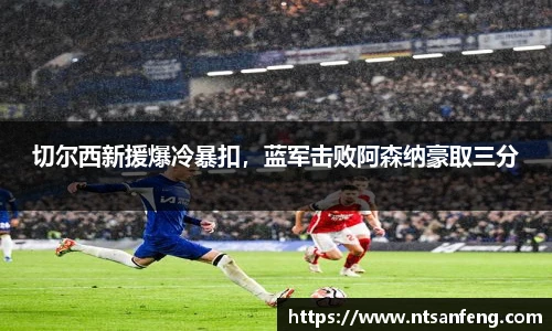 切尔西新援爆冷暴扣，蓝军击败阿森纳豪取三分